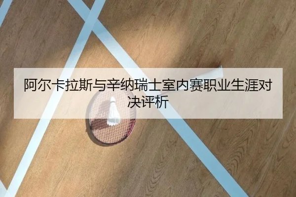 阿尔卡拉斯与辛纳瑞士室内赛职业生涯对决评析