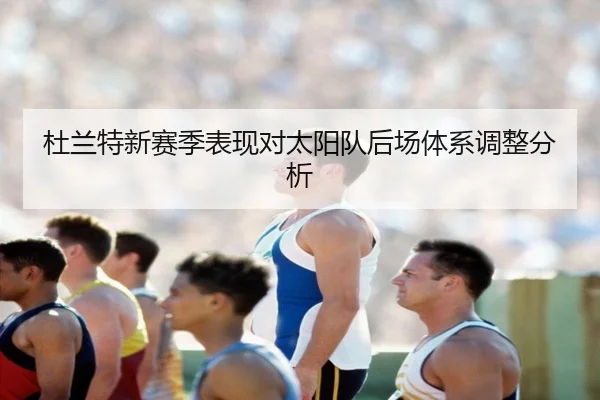 杜兰特新赛季表现对太阳队后场体系调整分析